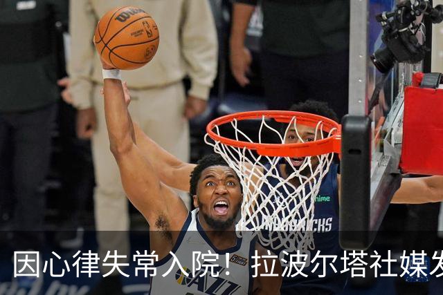 因心律失常入院！拉波尔塔社媒发文确认状况良好，并致谢医护人员