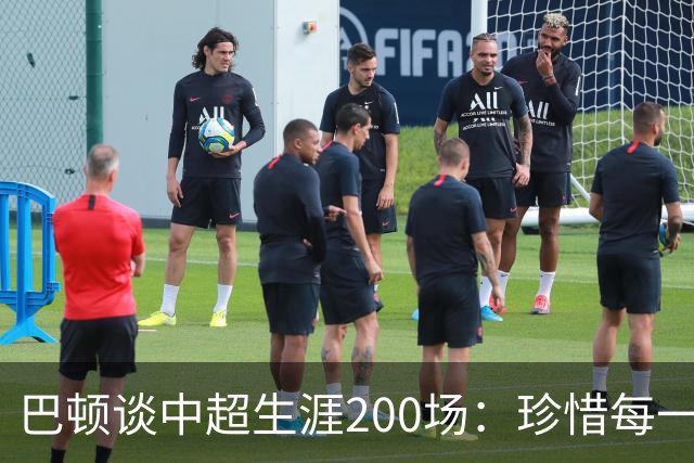 巴顿谈中超生涯200场：珍惜每一次站上赛场的机会，继续拼尽全力